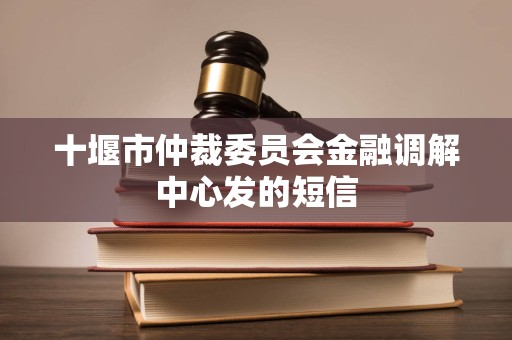 十堰市仲裁委员会金融调解中心发的短信