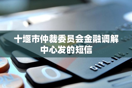 十堰市仲裁委员会金融调解中心发的短信