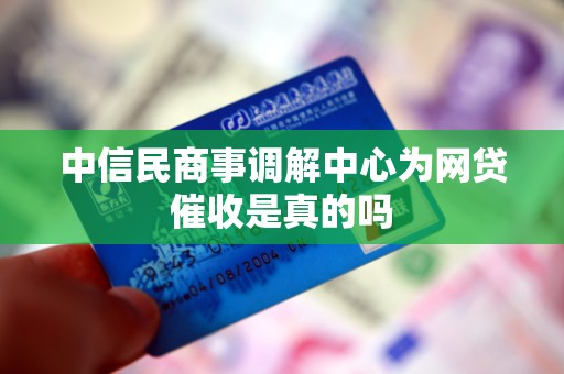 中信民商事调解中心为网贷催收是真的吗 中信民商事调解中心为网贷催收是真的吗