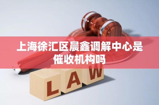 上海徐汇区晨鑫调解中心是催收机构吗