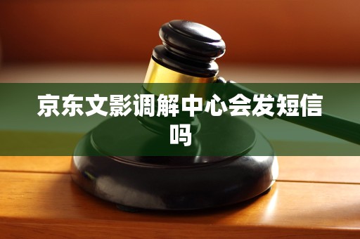 京东文影调解中心会发短信吗