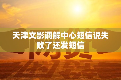 天津文影调解中心短信说失败了还发短信