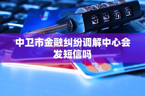 中卫市金融纠纷调解中心会发短信吗