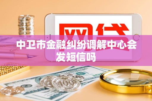 中卫市金融纠纷调解中心会发短信吗