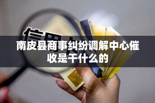 南皮县商事纠纷调解中心催收是干什么的 南皮县商事纠纷调解中心催收是干什么的