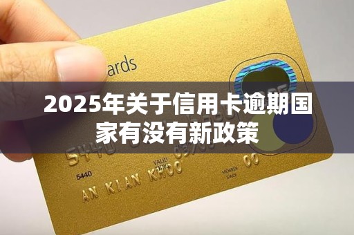 2025年关于信用卡逾期国家有没有新政策 2025年关于信用卡逾期国家有没有新政策