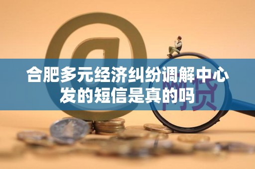 合肥多元经济纠纷调解中心发的短信是真的吗