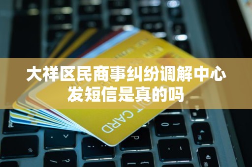 大祥区民商事纠纷调解中心发短信是真的吗