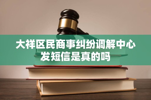 大祥区民商事纠纷调解中心发短信是真的吗