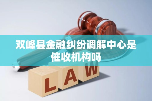 双峰县金融纠纷调解中心是催收机构吗 双峰县金融纠纷调解中心是催收机构吗