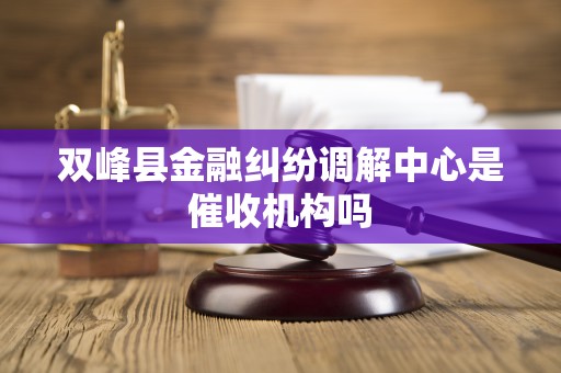 双峰县金融纠纷调解中心是催收机构吗 双峰县金融纠纷调解中心是催收机构吗