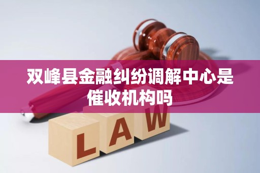 双峰县金融纠纷调解中心是催收机构吗 双峰县金融纠纷调解中心是催收机构吗