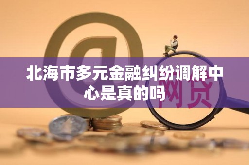 北海市多元金融纠纷调解中心是真的吗