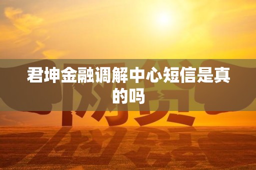 君坤金融调解中心短信是真的吗 君坤金融调解中心短信是真的吗