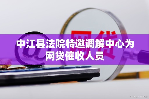 中江县法院特邀调解中心为网贷催收人员