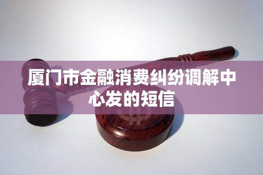 厦门市金融消费纠纷调解中心发的短信