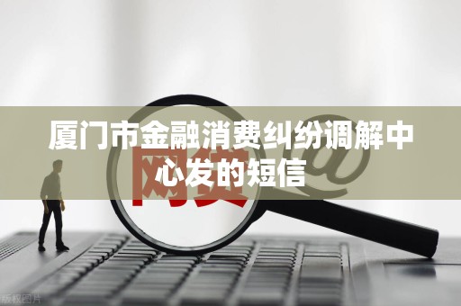 厦门市金融消费纠纷调解中心发的短信
