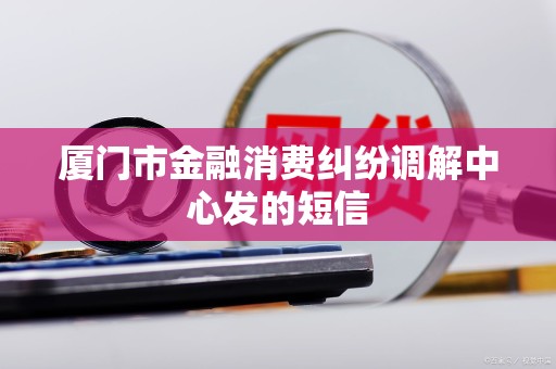 厦门市金融消费纠纷调解中心发的短信