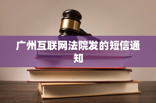 广州互联网法院发的短信通知 广州互联网法院发的短信通知