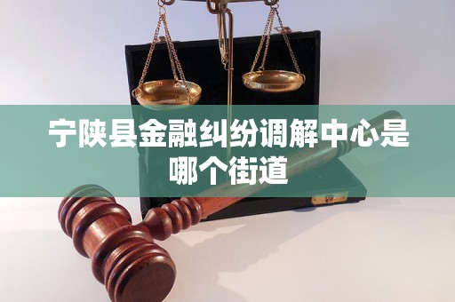 宁陕县金融纠纷调解中心是哪个街道 宁陕县金融纠纷调解中心是哪个街道