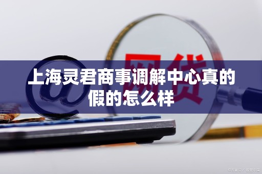 上海灵君商事调解中心真的假的怎么样