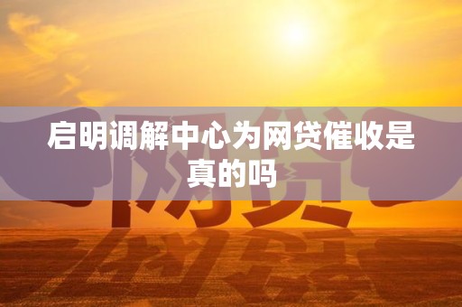 启明调解中心为网贷催收是真的吗 启明调解中心为网贷催收是真的吗