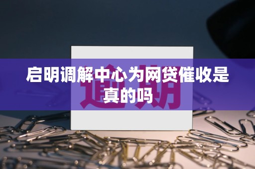 启明调解中心为网贷催收是真的吗 启明调解中心为网贷催收是真的吗