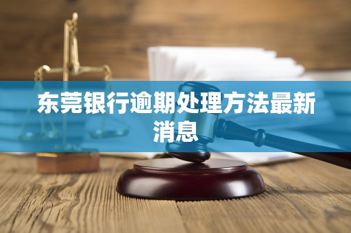 东莞银行逾期处理方法最新消息 东莞银行逾期处理方法最新消息