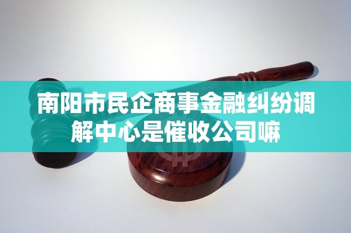 南阳市民企商事金融纠纷调解中心是催收公司嘛
