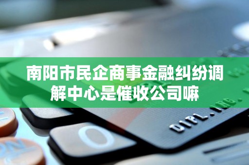 南阳市民企商事金融纠纷调解中心是催收公司嘛