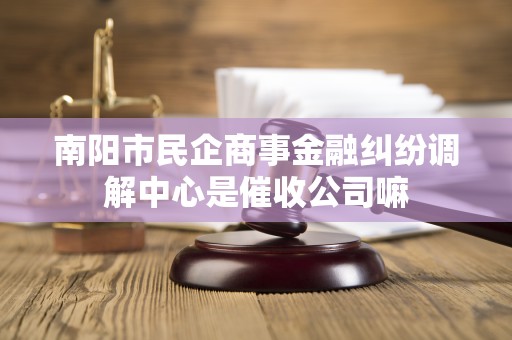 南阳市民企商事金融纠纷调解中心是催收公司嘛