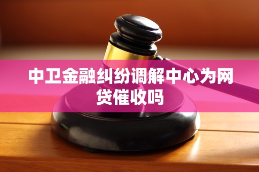 中卫金融纠纷调解中心为网贷催收吗 中卫金融纠纷调解中心为网贷催收吗