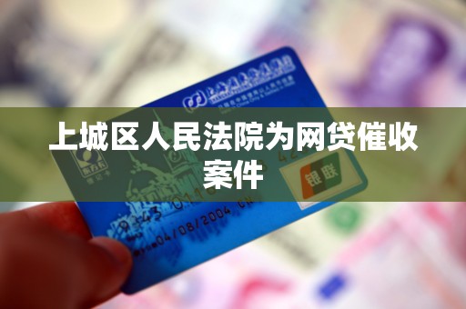 上城区人民法院为网贷催收案件 上城区人民法院为网贷催收案件