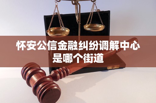 怀安公信金融纠纷调解中心是哪个街道