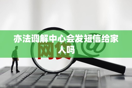 亦法调解中心会发短信给家人吗 亦法调解中心会发短信给家人吗