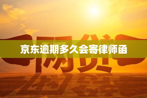 京东逾期多久会寄律师函 京东逾期多久会寄律师函