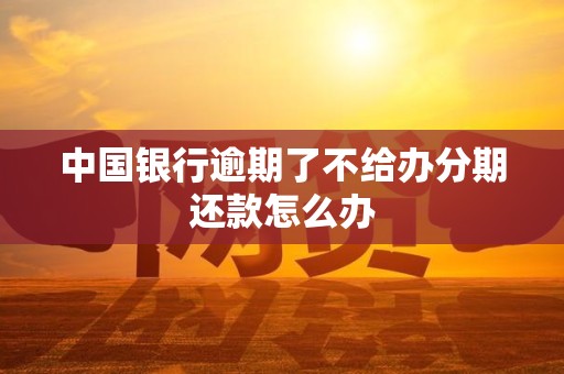 中国银行逾期了不给办分期还款怎么办