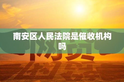 南安区人民法院是催收机构吗 南安区人民法院是催收机构吗