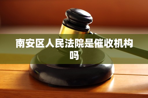 南安区人民法院是催收机构吗 南安区人民法院是催收机构吗