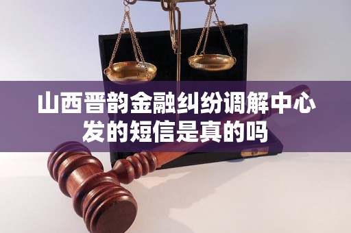 山西晋韵金融纠纷调解中心发的短信是真的吗 山西晋韵金融纠纷调解中心发的短信是真的吗