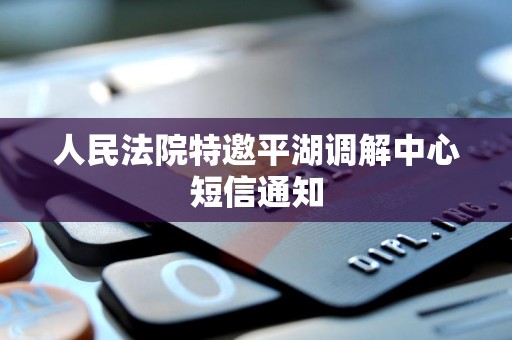 人民法院特邀平湖调解中心短信通知