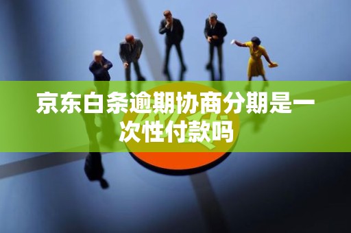 京东白条逾期协商分期是一次性付款吗 京东白条逾期协商分期是一次性付款吗