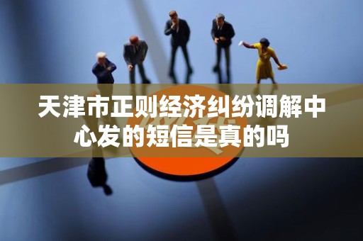 天津市正则经济纠纷调解中心发的短信是真的吗 天津市正则经济纠纷调解中心发的短信是真的吗