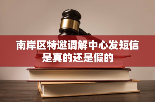 南岸区特邀调解中心发短信是真的还是假的