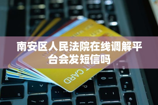 南安区人民法院在线调解平台会发短信吗 南安区人民法院在线调解平台会发短信吗