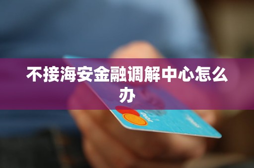 不接海安金融调解中心怎么办 不接海安金融调解中心怎么办