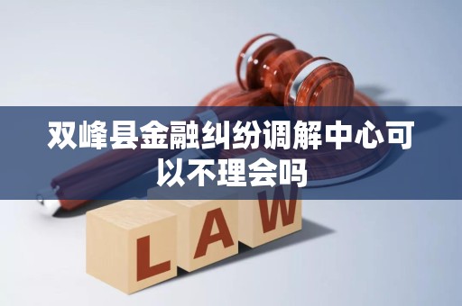 双峰县金融纠纷调解中心可以不理会吗