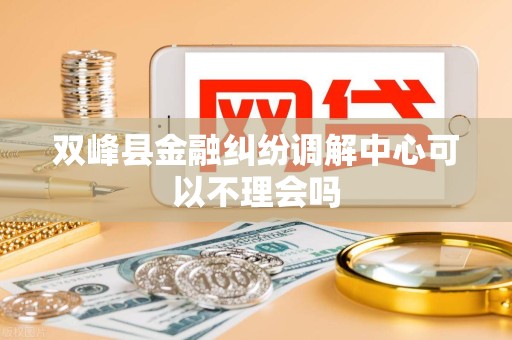 双峰县金融纠纷调解中心可以不理会吗