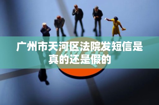 广州市天河区法院发短信是真的还是假的