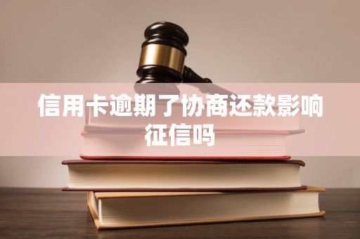 信用卡逾期了协商还款影响征信吗 信用卡逾期了协商还款影响征信吗